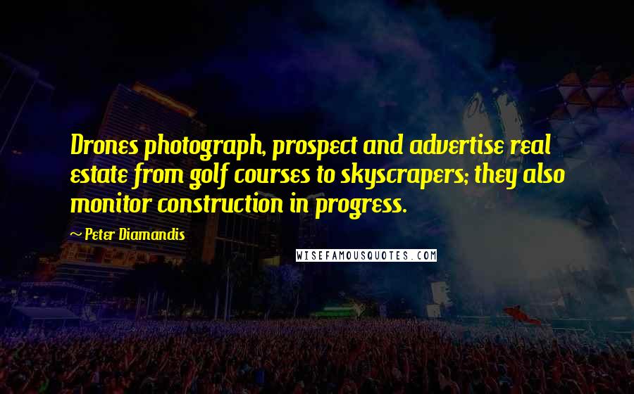 Peter Diamandis Quotes: Drones photograph, prospect and advertise real estate from golf courses to skyscrapers; they also monitor construction in progress.