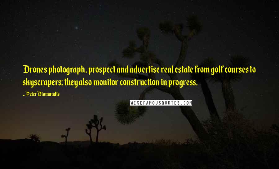 Peter Diamandis Quotes: Drones photograph, prospect and advertise real estate from golf courses to skyscrapers; they also monitor construction in progress.