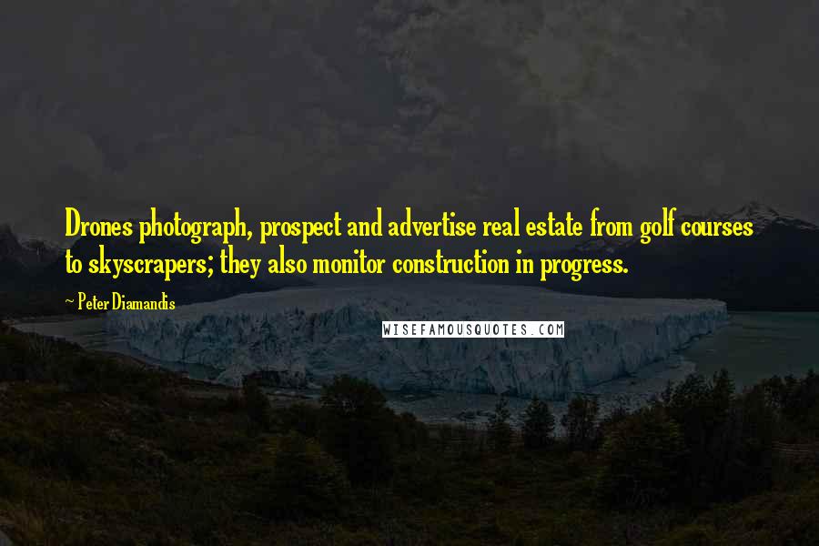 Peter Diamandis Quotes: Drones photograph, prospect and advertise real estate from golf courses to skyscrapers; they also monitor construction in progress.