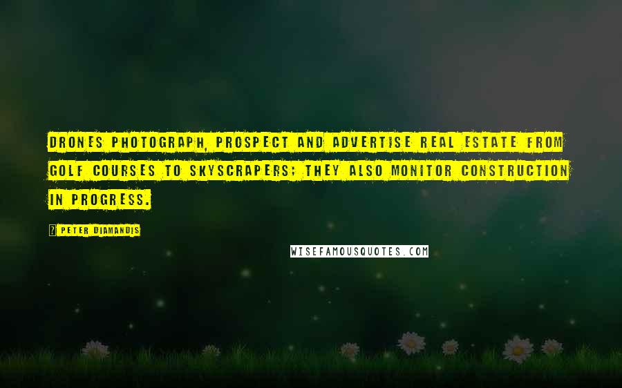 Peter Diamandis Quotes: Drones photograph, prospect and advertise real estate from golf courses to skyscrapers; they also monitor construction in progress.