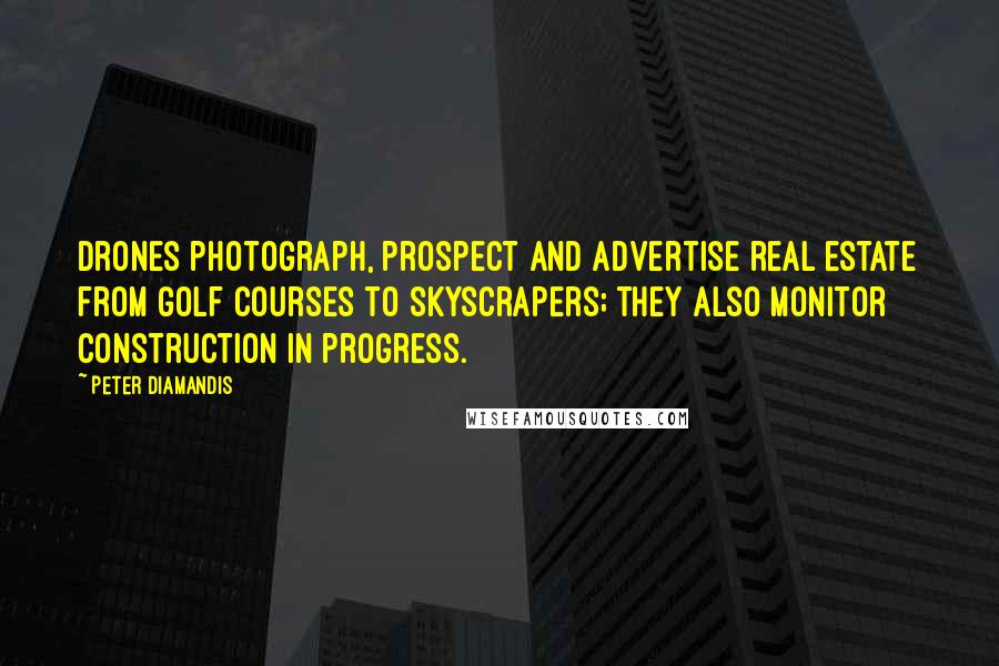 Peter Diamandis Quotes: Drones photograph, prospect and advertise real estate from golf courses to skyscrapers; they also monitor construction in progress.