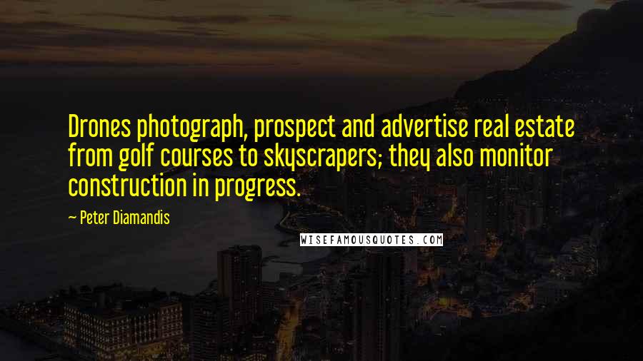 Peter Diamandis Quotes: Drones photograph, prospect and advertise real estate from golf courses to skyscrapers; they also monitor construction in progress.