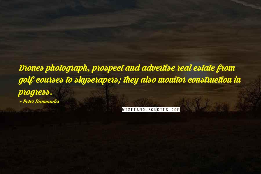 Peter Diamandis Quotes: Drones photograph, prospect and advertise real estate from golf courses to skyscrapers; they also monitor construction in progress.