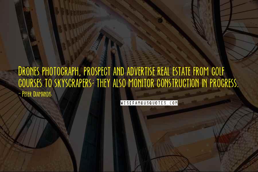 Peter Diamandis Quotes: Drones photograph, prospect and advertise real estate from golf courses to skyscrapers; they also monitor construction in progress.