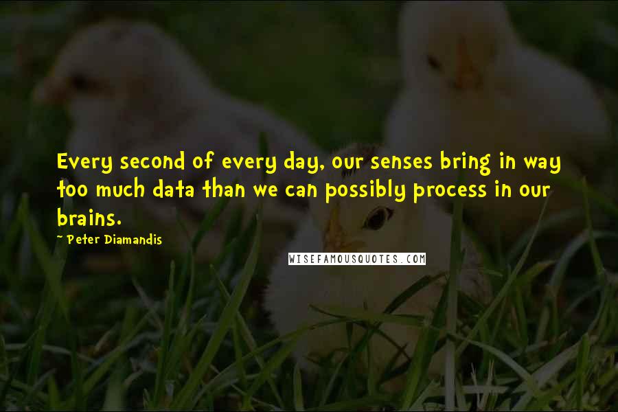 Peter Diamandis Quotes: Every second of every day, our senses bring in way too much data than we can possibly process in our brains.