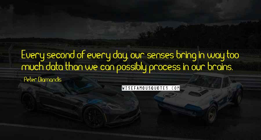 Peter Diamandis Quotes: Every second of every day, our senses bring in way too much data than we can possibly process in our brains.