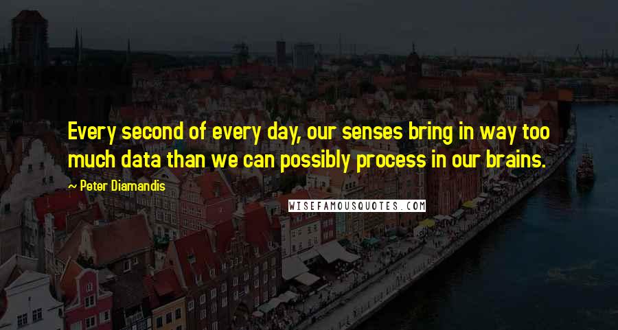 Peter Diamandis Quotes: Every second of every day, our senses bring in way too much data than we can possibly process in our brains.