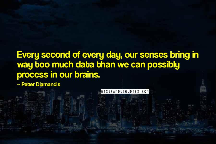Peter Diamandis Quotes: Every second of every day, our senses bring in way too much data than we can possibly process in our brains.