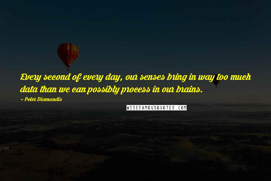 Peter Diamandis Quotes: Every second of every day, our senses bring in way too much data than we can possibly process in our brains.