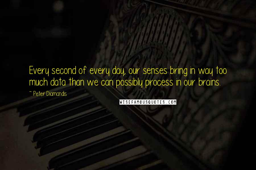 Peter Diamandis Quotes: Every second of every day, our senses bring in way too much data than we can possibly process in our brains.