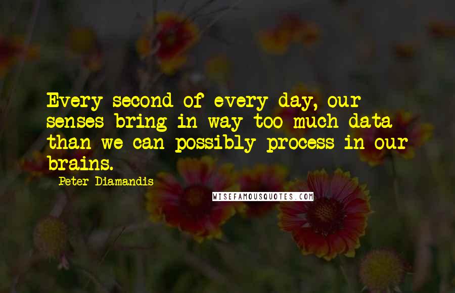 Peter Diamandis Quotes: Every second of every day, our senses bring in way too much data than we can possibly process in our brains.