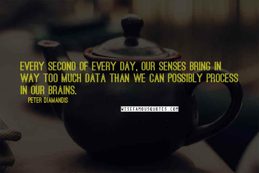 Peter Diamandis Quotes: Every second of every day, our senses bring in way too much data than we can possibly process in our brains.