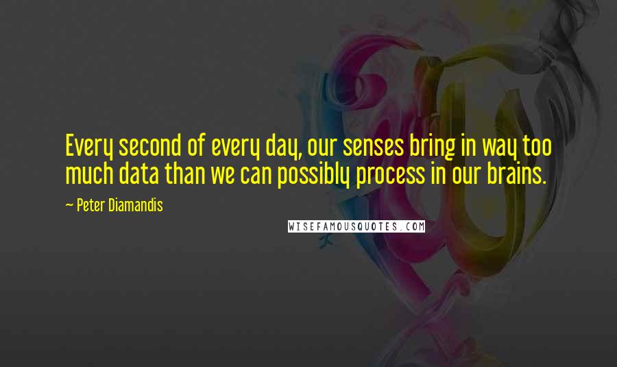 Peter Diamandis Quotes: Every second of every day, our senses bring in way too much data than we can possibly process in our brains.