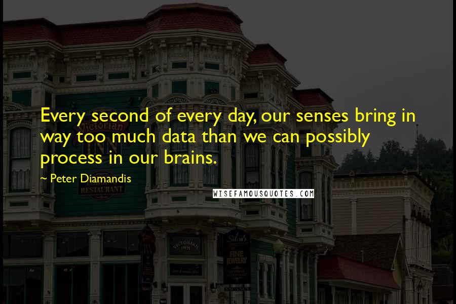 Peter Diamandis Quotes: Every second of every day, our senses bring in way too much data than we can possibly process in our brains.