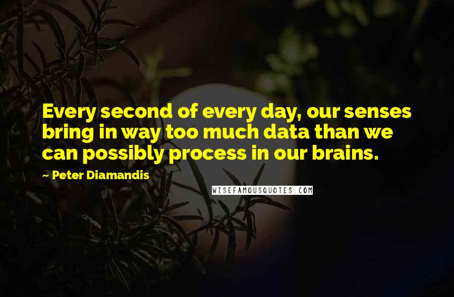 Peter Diamandis Quotes: Every second of every day, our senses bring in way too much data than we can possibly process in our brains.