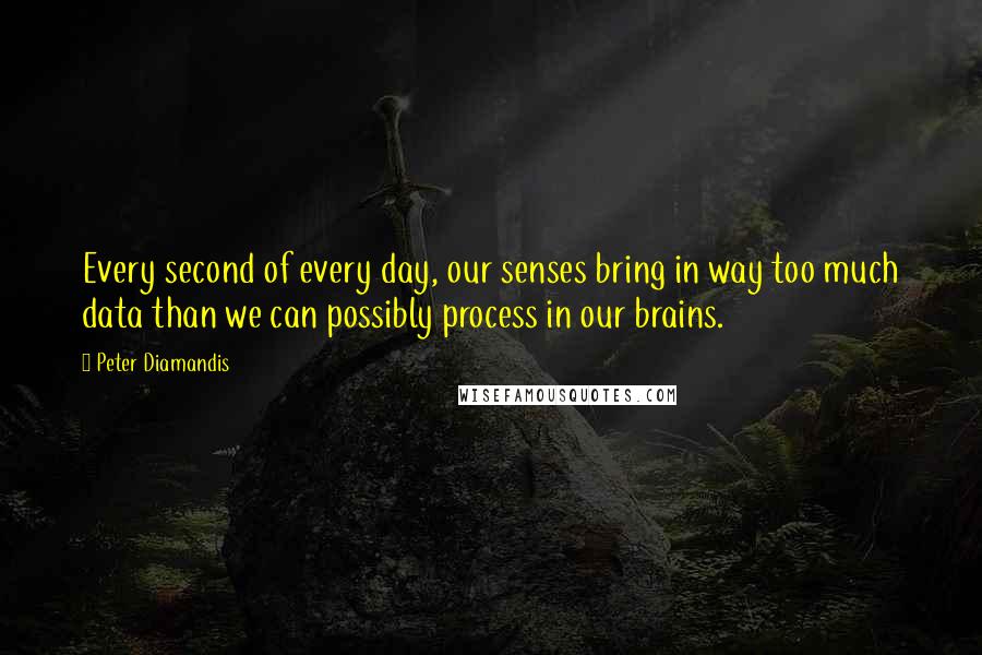 Peter Diamandis Quotes: Every second of every day, our senses bring in way too much data than we can possibly process in our brains.