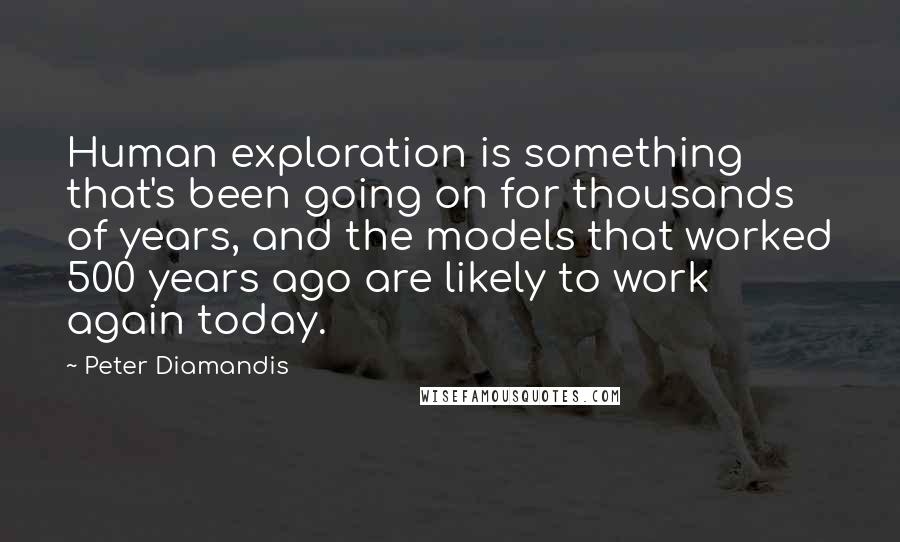 Peter Diamandis Quotes: Human exploration is something that's been going on for thousands of years, and the models that worked 500 years ago are likely to work again today.