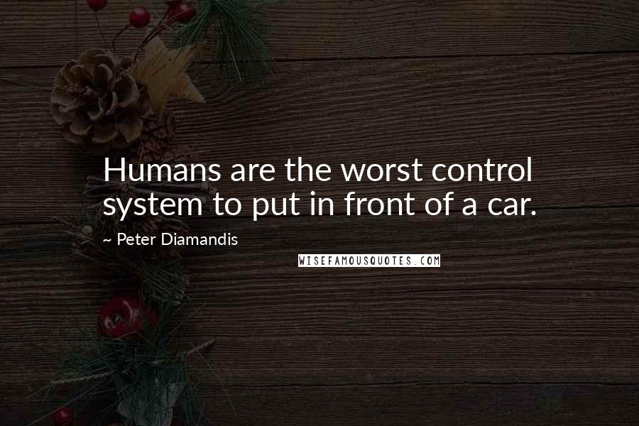 Peter Diamandis Quotes: Humans are the worst control system to put in front of a car.