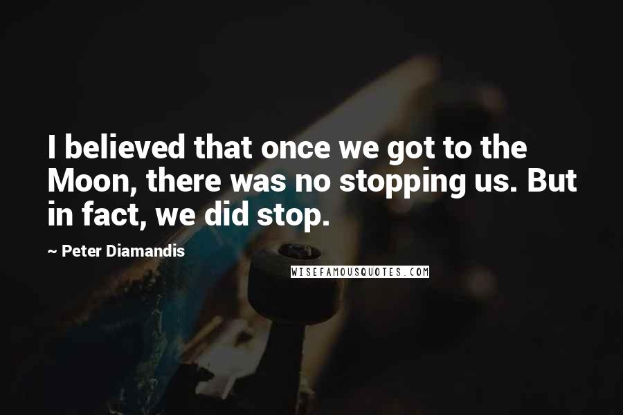 Peter Diamandis Quotes: I believed that once we got to the Moon, there was no stopping us. But in fact, we did stop.