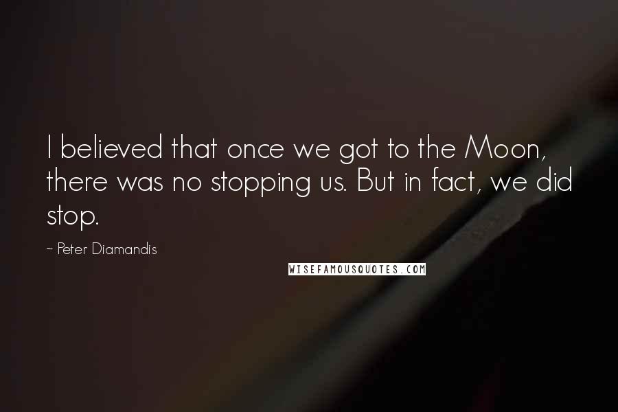 Peter Diamandis Quotes: I believed that once we got to the Moon, there was no stopping us. But in fact, we did stop.