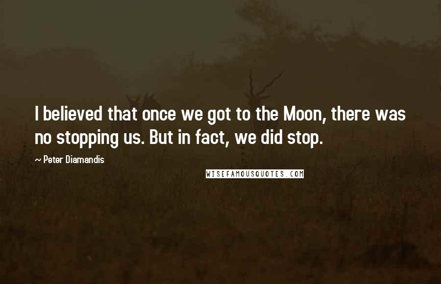 Peter Diamandis Quotes: I believed that once we got to the Moon, there was no stopping us. But in fact, we did stop.