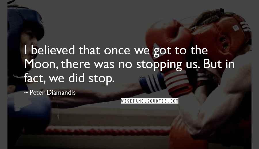 Peter Diamandis Quotes: I believed that once we got to the Moon, there was no stopping us. But in fact, we did stop.