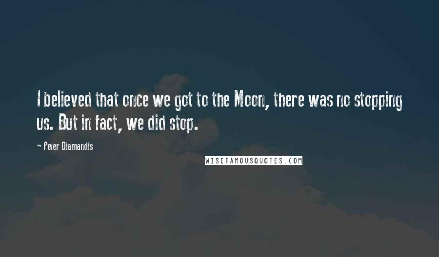 Peter Diamandis Quotes: I believed that once we got to the Moon, there was no stopping us. But in fact, we did stop.