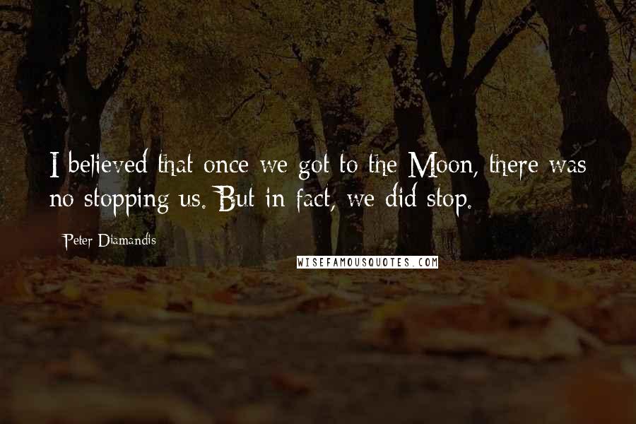 Peter Diamandis Quotes: I believed that once we got to the Moon, there was no stopping us. But in fact, we did stop.