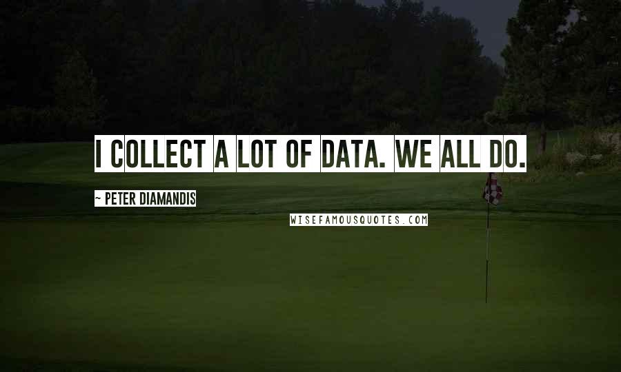 Peter Diamandis Quotes: I collect a lot of data. We all do.