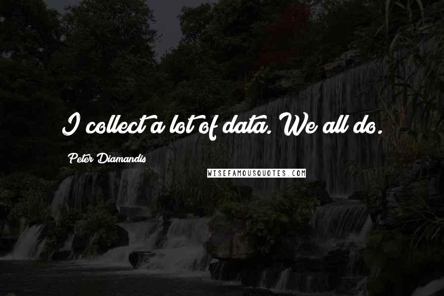 Peter Diamandis Quotes: I collect a lot of data. We all do.