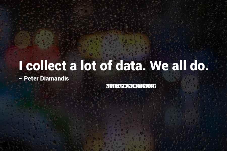 Peter Diamandis Quotes: I collect a lot of data. We all do.