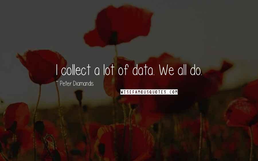 Peter Diamandis Quotes: I collect a lot of data. We all do.