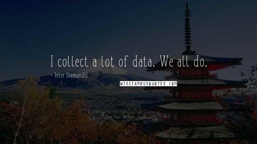 Peter Diamandis Quotes: I collect a lot of data. We all do.