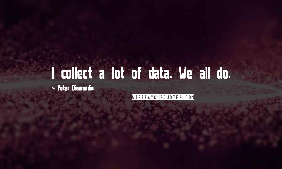 Peter Diamandis Quotes: I collect a lot of data. We all do.