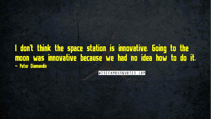 Peter Diamandis Quotes: I don't think the space station is innovative. Going to the moon was innovative because we had no idea how to do it.