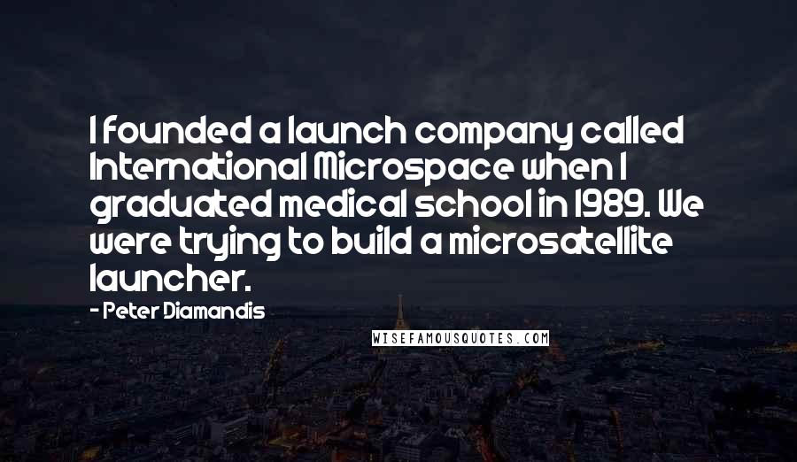 Peter Diamandis Quotes: I founded a launch company called International Microspace when I graduated medical school in 1989. We were trying to build a microsatellite launcher.