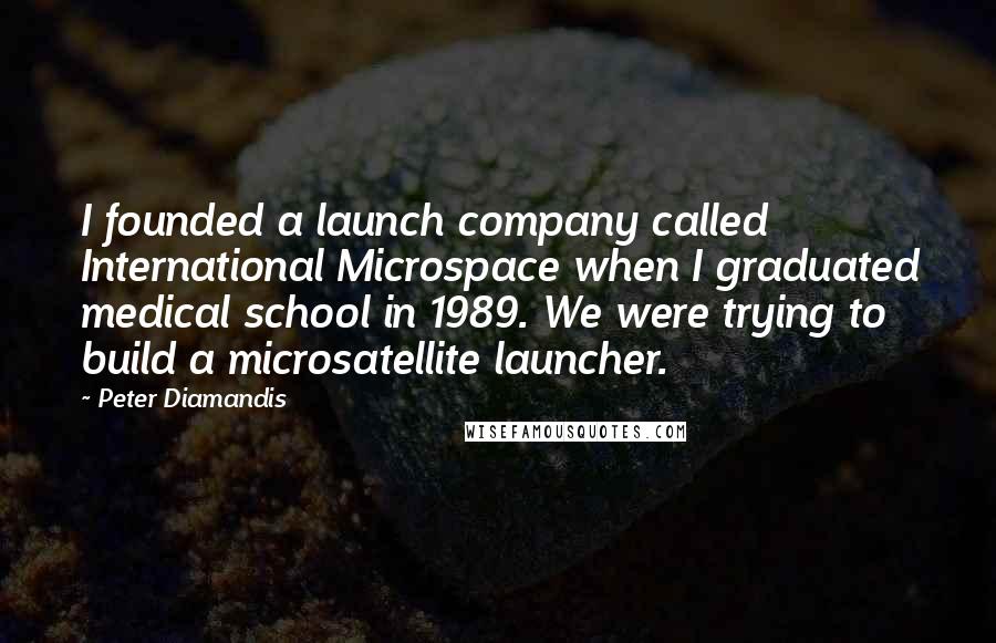 Peter Diamandis Quotes: I founded a launch company called International Microspace when I graduated medical school in 1989. We were trying to build a microsatellite launcher.