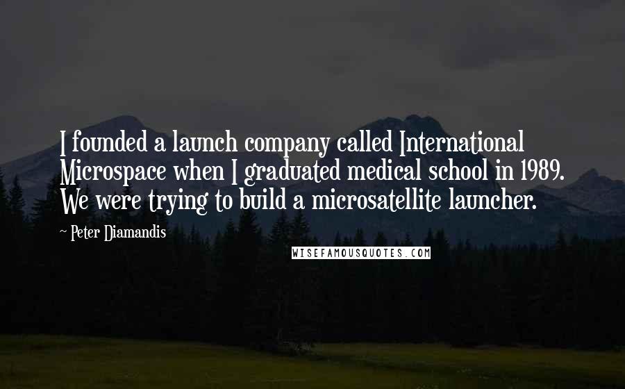 Peter Diamandis Quotes: I founded a launch company called International Microspace when I graduated medical school in 1989. We were trying to build a microsatellite launcher.