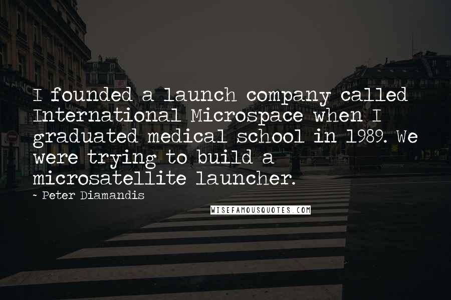 Peter Diamandis Quotes: I founded a launch company called International Microspace when I graduated medical school in 1989. We were trying to build a microsatellite launcher.