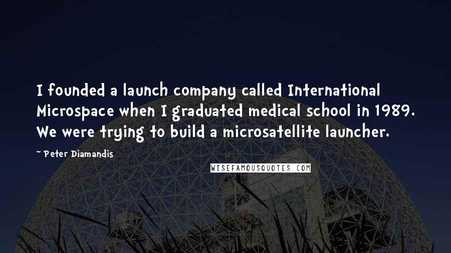 Peter Diamandis Quotes: I founded a launch company called International Microspace when I graduated medical school in 1989. We were trying to build a microsatellite launcher.