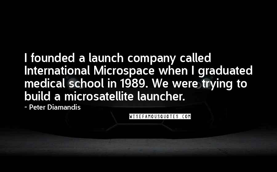 Peter Diamandis Quotes: I founded a launch company called International Microspace when I graduated medical school in 1989. We were trying to build a microsatellite launcher.