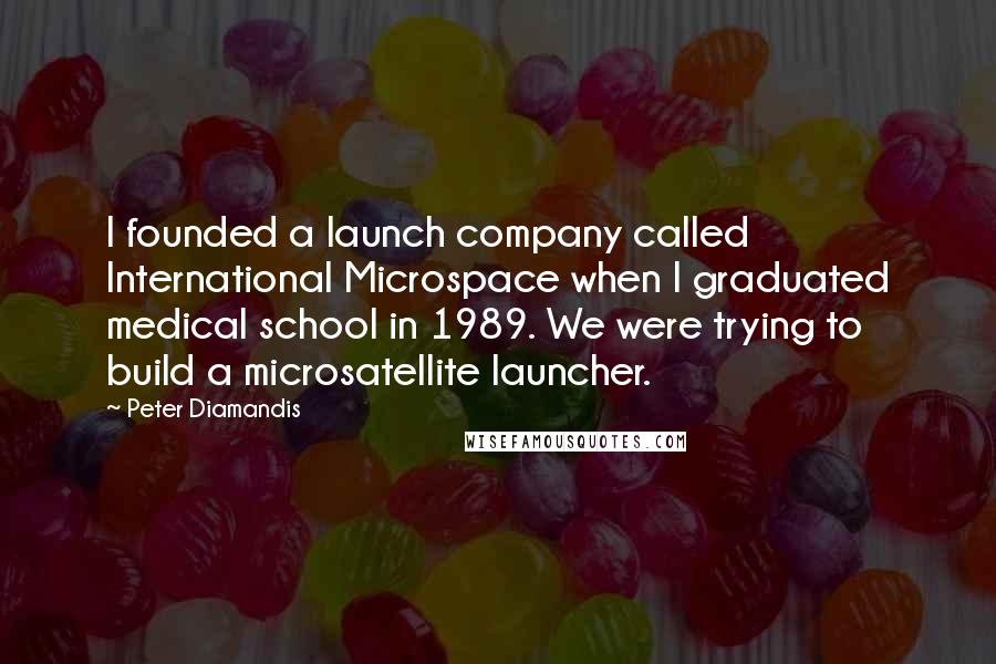 Peter Diamandis Quotes: I founded a launch company called International Microspace when I graduated medical school in 1989. We were trying to build a microsatellite launcher.