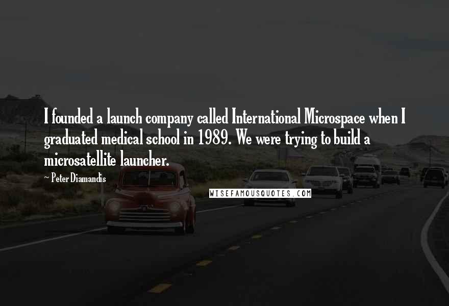 Peter Diamandis Quotes: I founded a launch company called International Microspace when I graduated medical school in 1989. We were trying to build a microsatellite launcher.