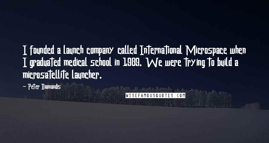 Peter Diamandis Quotes: I founded a launch company called International Microspace when I graduated medical school in 1989. We were trying to build a microsatellite launcher.