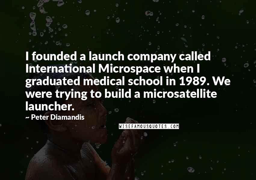 Peter Diamandis Quotes: I founded a launch company called International Microspace when I graduated medical school in 1989. We were trying to build a microsatellite launcher.