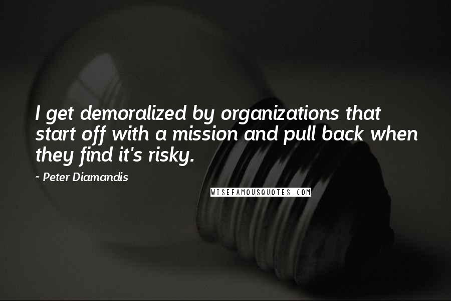 Peter Diamandis Quotes: I get demoralized by organizations that start off with a mission and pull back when they find it's risky.