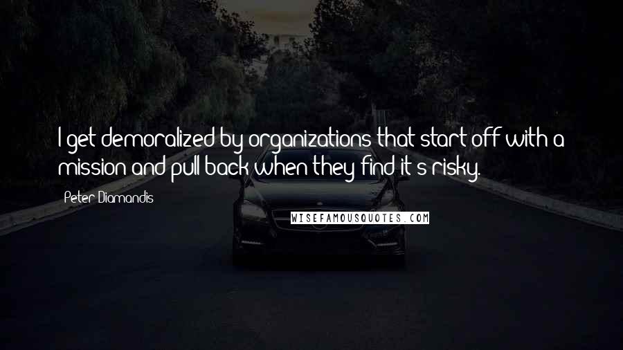 Peter Diamandis Quotes: I get demoralized by organizations that start off with a mission and pull back when they find it's risky.