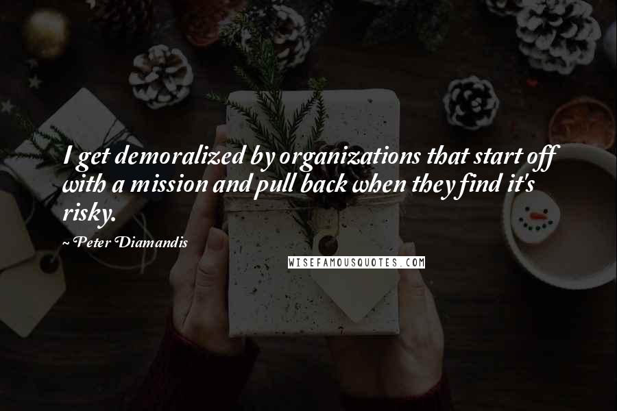 Peter Diamandis Quotes: I get demoralized by organizations that start off with a mission and pull back when they find it's risky.