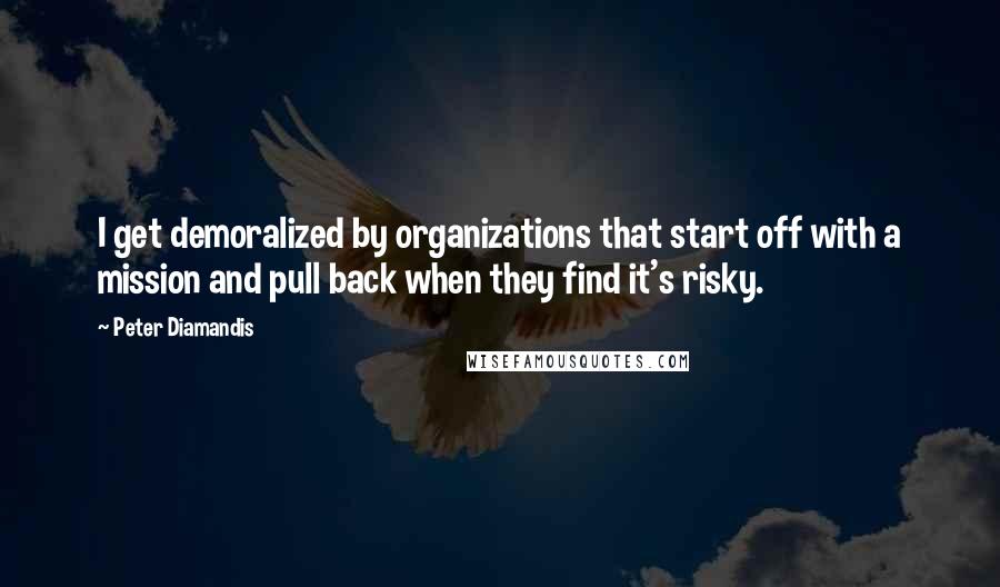 Peter Diamandis Quotes: I get demoralized by organizations that start off with a mission and pull back when they find it's risky.