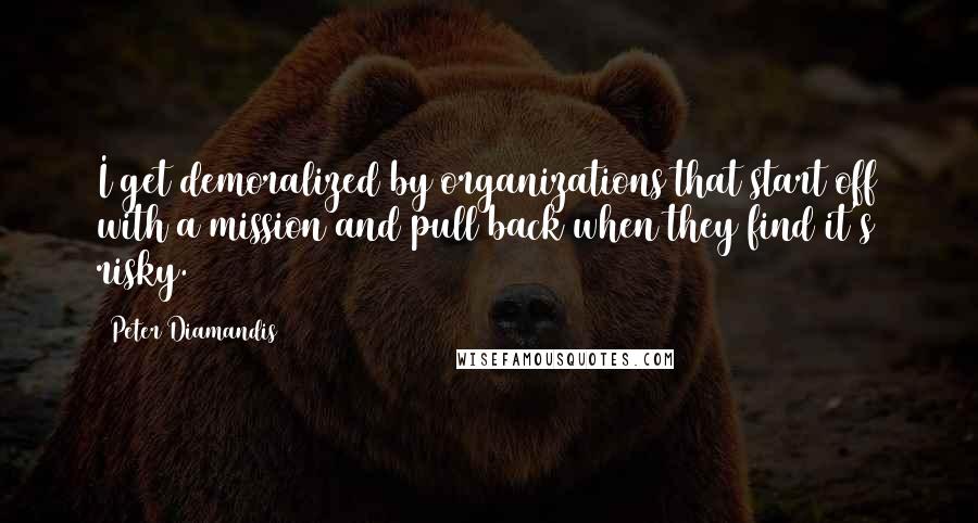 Peter Diamandis Quotes: I get demoralized by organizations that start off with a mission and pull back when they find it's risky.